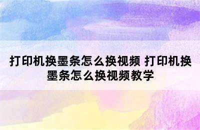 打印机换墨条怎么换视频 打印机换墨条怎么换视频教学